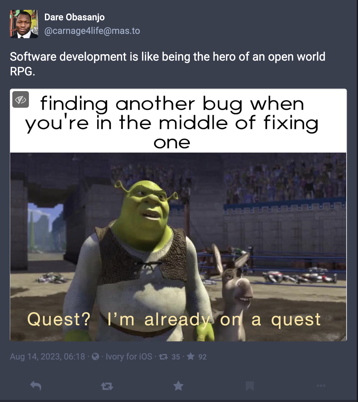 Software development is like being the hero of an open world RPG. Image of Shrek and Donkey saying finding another bug when you're in the middle of fixing one: "Quest? I'm already on a quest"